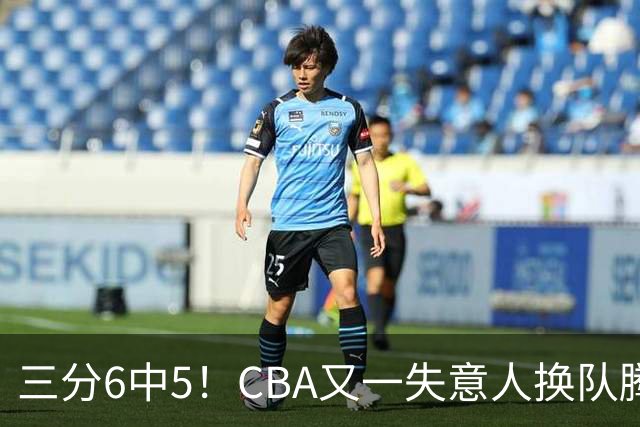 三分6中5！CBA又一失意人换队腾飞 当初未被用好？
