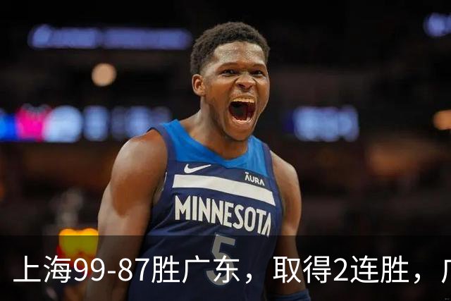上海99-87胜广东，取得2连胜，广东无缘3连胜，王哲林11分9板2助