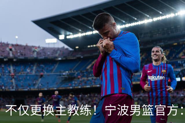 不仅更换主教练！宁波男篮官方：霍楠不再担任球队总经理