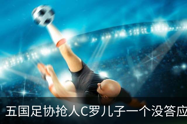 五国足协抢人C罗儿子一个没答应，27场56球戴队长袖标，他放话不保送自