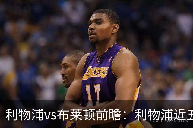 利物浦vs布莱顿前瞻：利物浦近五个英超主场4平1负，海鸥状态火热