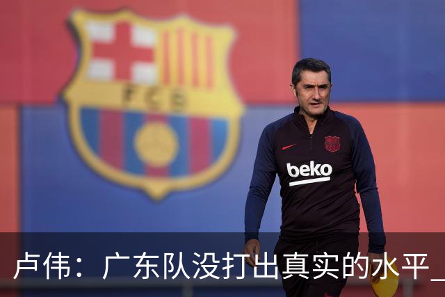 卢伟：广东队没打出真实的水平 李弘权非常优秀 打得很好