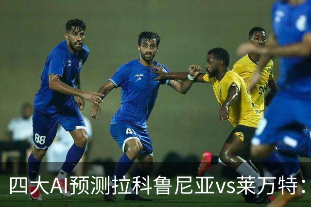四大AI预测拉科鲁尼亚vs莱万特：两家看好主胜，两家猜平局