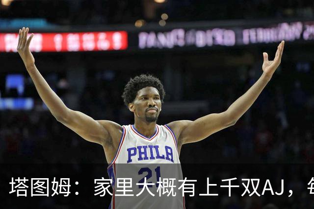 塔图姆：家里大概有上千双AJ，每个月都收到新鞋根本放不下
