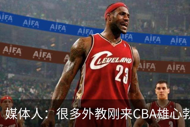 媒体人：很多外教刚来CBA雄心勃勃 但输几场就明白赢球得靠外援抡