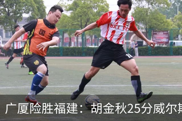 广厦险胜福建：胡金秋25分威尔斯首秀21+8 邹阳25+7+7断