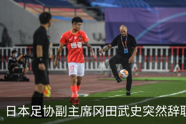 日本足协副主席冈田武史突然辞职 因反对亚足联支持因凡蒂诺