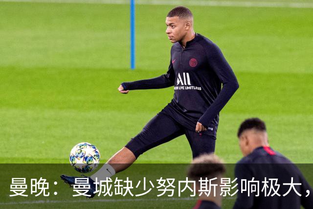 曼晚：曼城缺少努内斯影响极大，其他后卫对进攻帮助不大