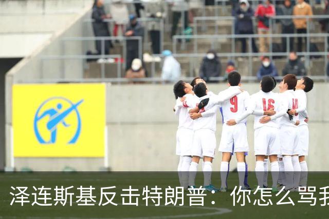 泽连斯基反击特朗普：你怎么骂我，就该怎么骂普京