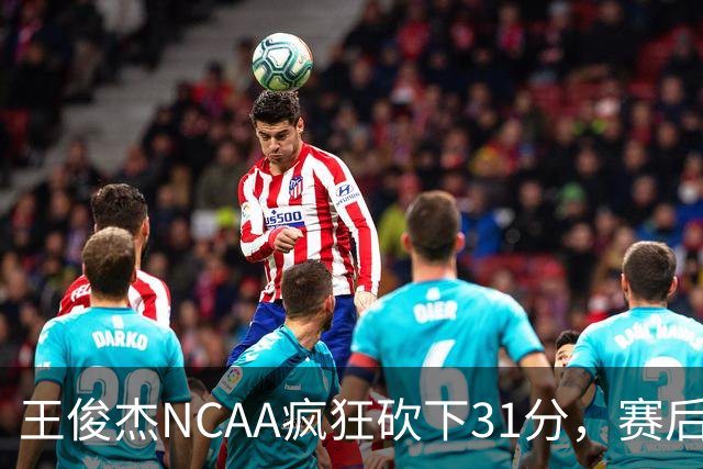王俊杰NCAA疯狂砍下31分，赛后坦言：国家队教练打战术，大学教练让我做正确的事！