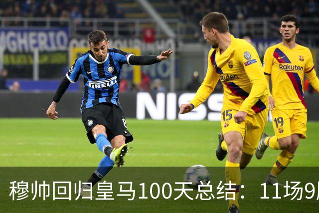 穆帅回归皇马100天总结：11场9胜战绩亮眼+皇马更衣室趋于稳定