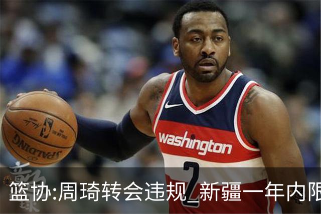 篮协:周琦转会违规 新疆一年内限制注册新球员