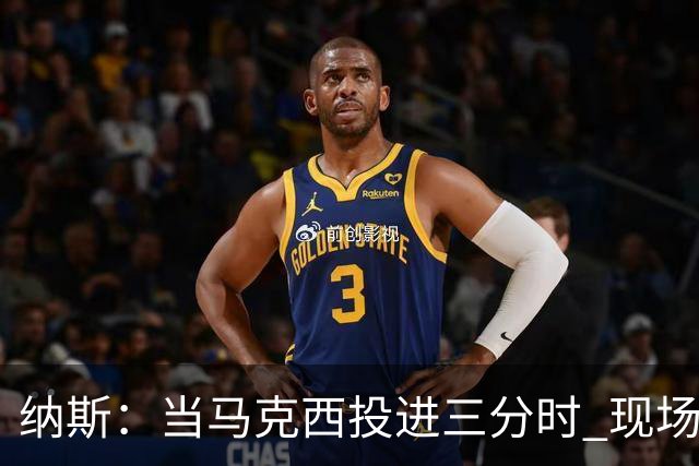 纳斯：当马克西投进三分时 现场发出了我听过最响亮的欢呼