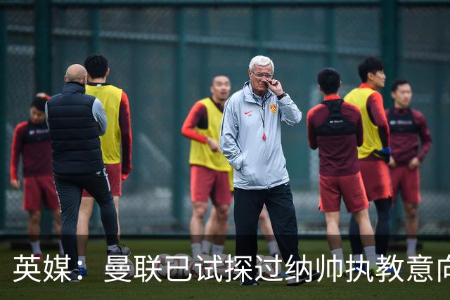 英媒：曼联已试探过纳帅执教意向+是潜在接任者 许尔策勒也是候选