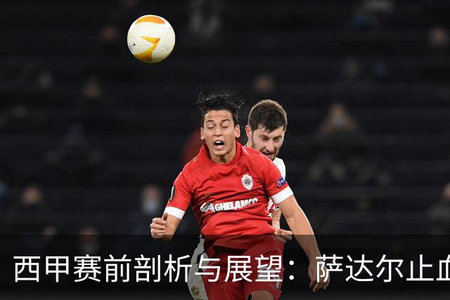 西甲赛前剖析与展望：萨达尔止血战，奥萨苏纳换帅能否拿下客场虫桑坦德？