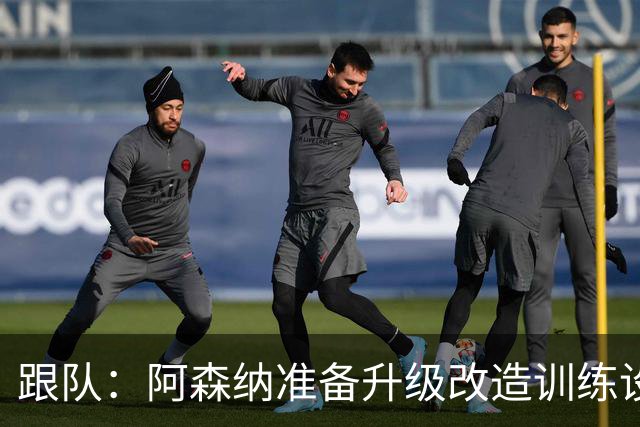 跟队：阿森纳准备升级改造训练设施！都体：枪手也有意特雷索尔迪