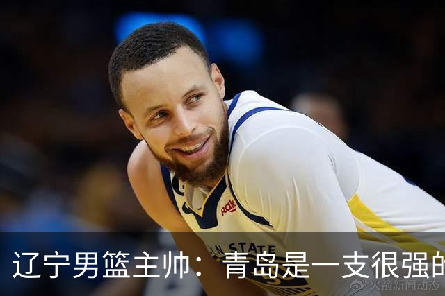 辽宁男篮主帅：青岛是一支很强的队伍，今晚要限制韦瑟斯庞和米奇