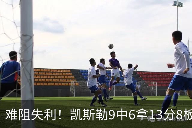 难阻失利！凯斯勒9中6拿13分8板2帽 罚球4中1&有4失误