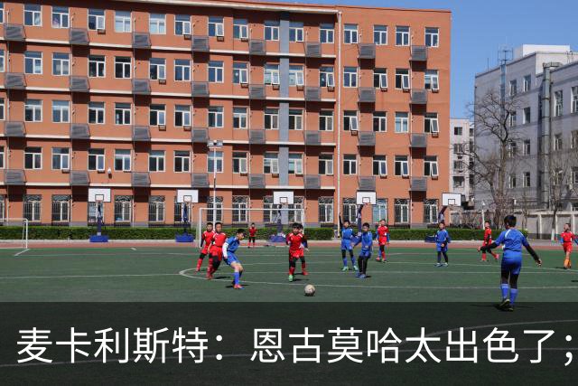 麦卡利斯特：恩古莫哈太出色了；我个子不高但很喜欢插入禁区
