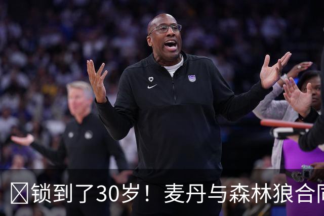 🔒锁到了30岁！麦丹与森林狼合同剩余四年1.24亿！