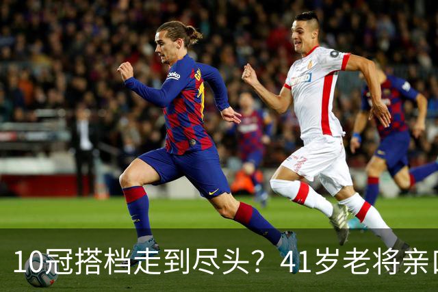 10冠搭档走到尽头？41岁老将亲口承认：年底可能拆对