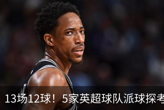 13场12球！5家英超球队派球探考察德国前锋