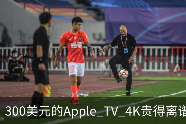 300美元的Apple TV 4K贵得离谱，我还是要买