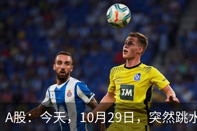 A股：今天，10月29日，突然跳水的原因可能找到了！