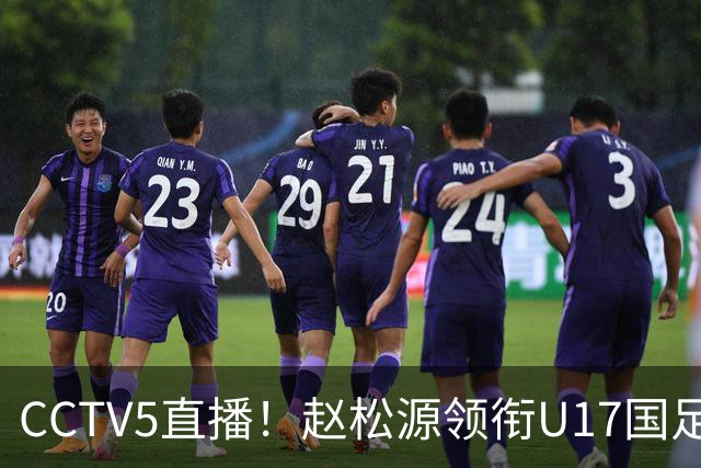 CCTV5直播！赵松源领衔U17国足，迎战世界第一，取胜概率不足10%