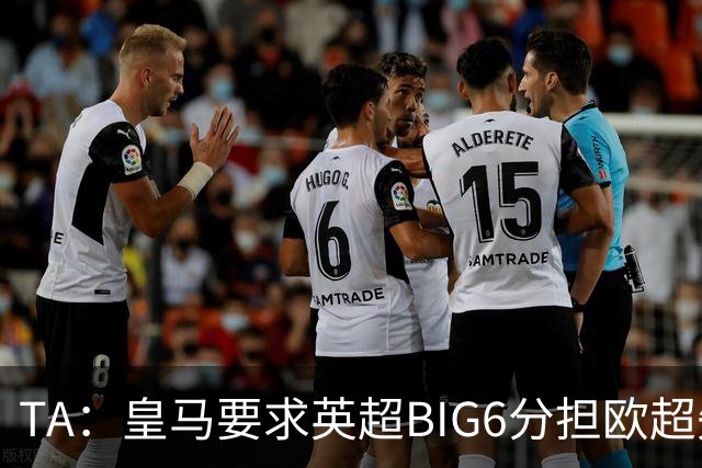 TA：皇马要求英超BIG6分担欧超失败成本，总金额可能高达8000万欧