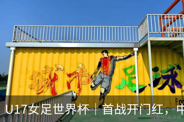 U17女足世界杯｜首战开门红，中国U17女足为小组出线奠定基础